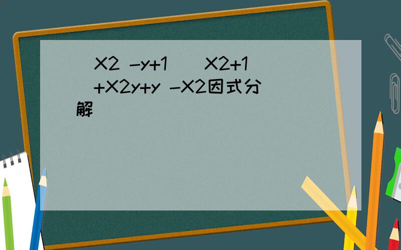 (X2 -y+1)(X2+1)+X2y+y -X2因式分解