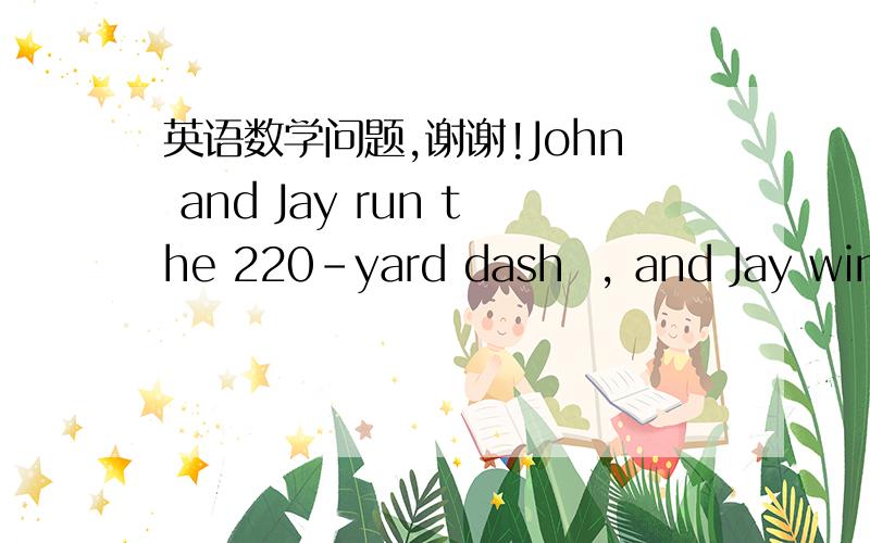 英语数学问题,谢谢!John and Jay run the 220-yard dash  , and Jay wins the race by 10 yards . if Jay runs the race in 30 seconds , what is the rate of each boy in yards per second? how long would it take John to run the 220-yard dash?谢谢
