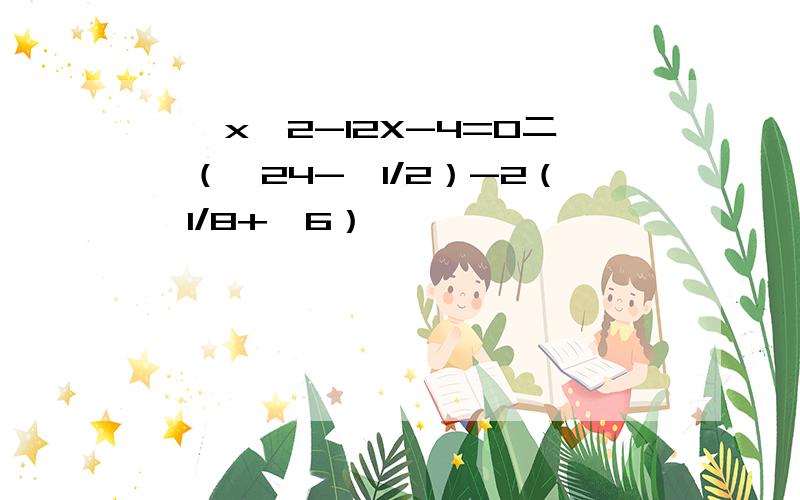 一,x^2-12X-4=0二,（√24-√1/2）-2（√1/8+√6）