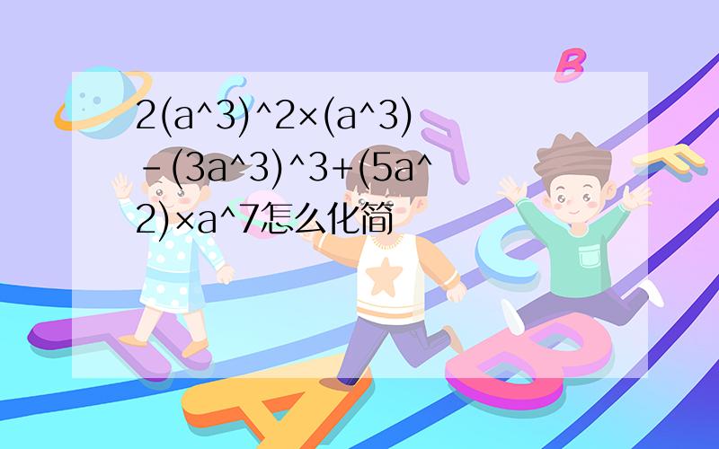 2(a^3)^2×(a^3)-(3a^3)^3+(5a^2)×a^7怎么化简