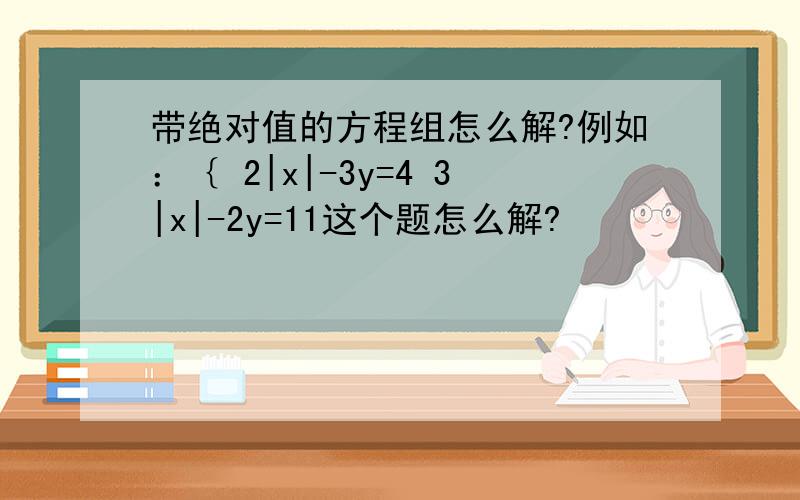 带绝对值的方程组怎么解?例如：｛ 2|x|-3y=4 3|x|-2y=11这个题怎么解?