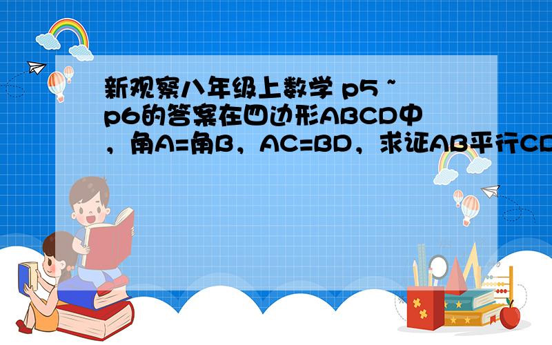 新观察八年级上数学 p5 ~p6的答案在四边形ABCD中，角A=角B，AC=BD，求证AB平行CD