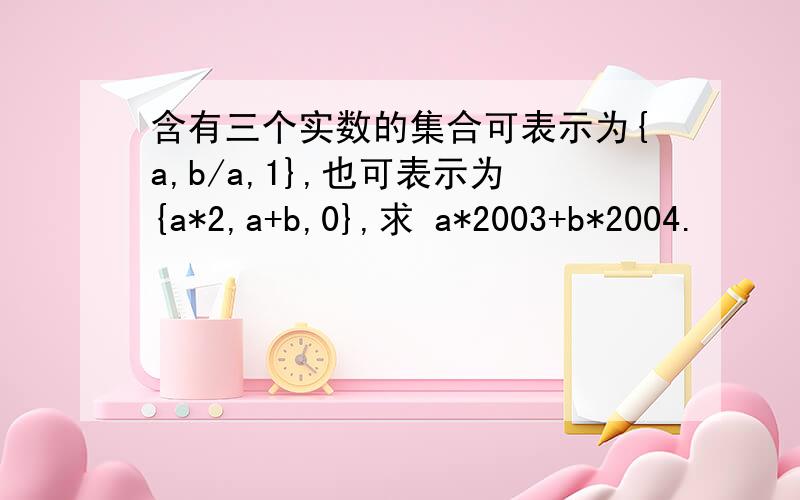 含有三个实数的集合可表示为{a,b/a,1},也可表示为{a*2,a+b,0},求 a*2003+b*2004.