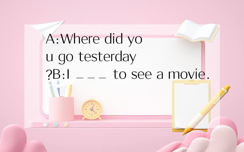 A:Where did you go testerday?B:I ___ to see a movie.