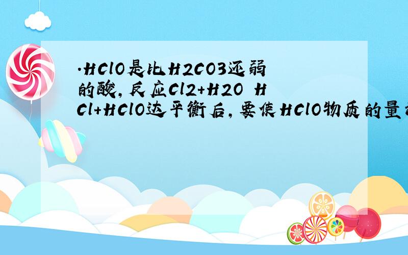 .HClO是比H2CO3还弱的酸,反应Cl2+H2O HCl+HClO达平衡后,要使HClO物质的量浓度增加可加入A．H2S（气） B．HClC．CaCO3（固） D．H2O要解答为什么的喔……3Q啦错了错了……D是NAOH。