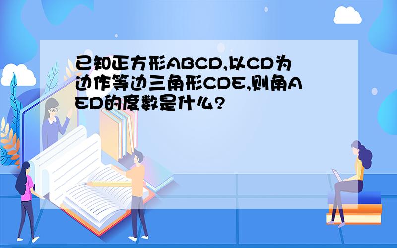 已知正方形ABCD,以CD为边作等边三角形CDE,则角AED的度数是什么?