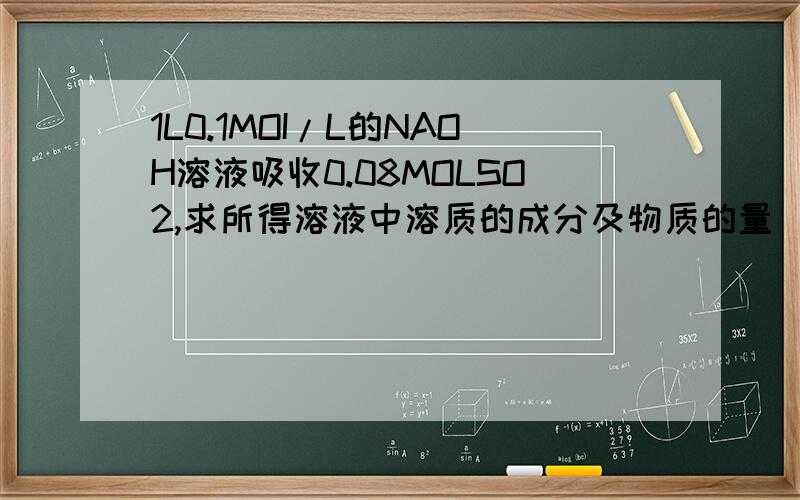 1L0.1MOI/L的NAOH溶液吸收0.08MOLSO2,求所得溶液中溶质的成分及物质的量