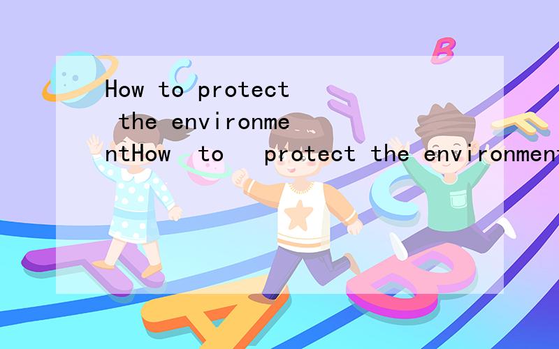 How to protect the environmentHow  to   protect the environment