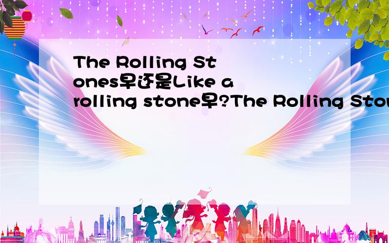 The Rolling Stones早还是Like a rolling stone早?The Rolling Stones（滚石乐队）Like a rolling stone（Bob Dylan的经典歌曲）