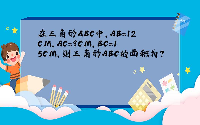 在三角形ABC中,AB=12CM,AC=9CM,BC=15CM,则三角形ABC的面积为?