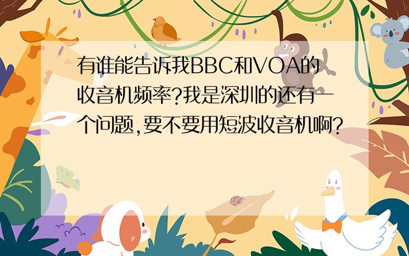 有谁能告诉我BBC和VOA的收音机频率?我是深圳的还有一个问题,要不要用短波收音机啊?