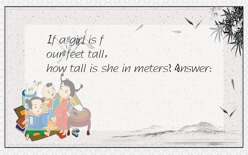 If a girl is four feet tall,how tall is she in meters?Answer: