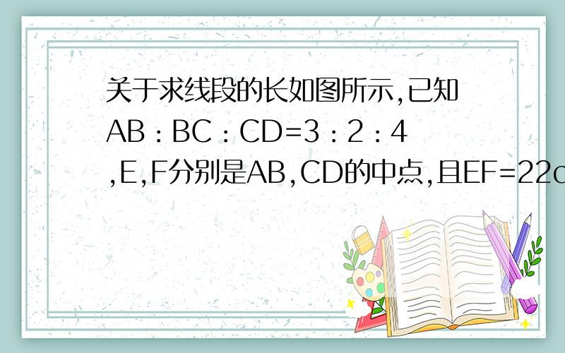 关于求线段的长如图所示,已知AB：BC：CD=3：2：4,E,F分别是AB,CD的中点,且EF=22cm,求AB,BC,CD的长