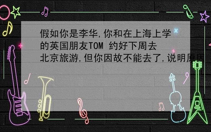 假如你是李华,你和在上海上学的英国朋友TOM 约好下周去北京旅游,但你因故不能去了,说明原因 求英语作文求英语作文