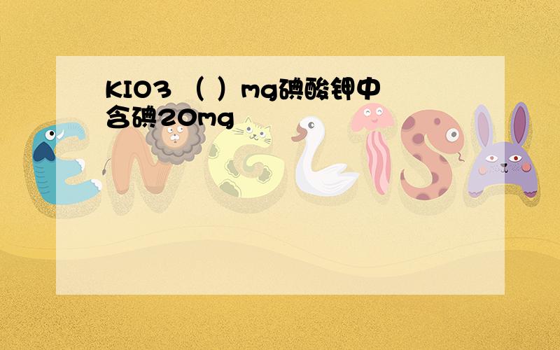 KIO3 （ ）mg碘酸钾中含碘20mg