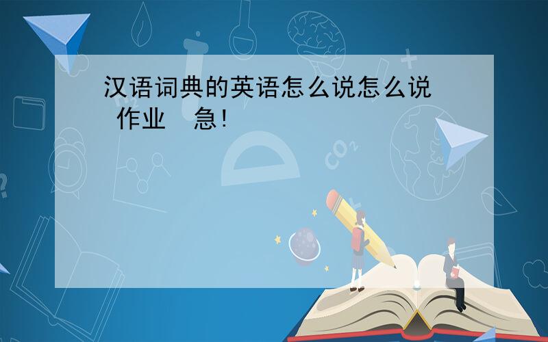 汉语词典的英语怎么说怎么说  作业  急!
