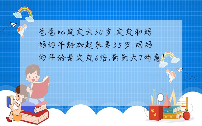 爸爸比岚岚大30岁,岚岚和妈妈的年龄加起来是35岁.妈妈的年龄是岚岚6倍,爸爸大7特急!