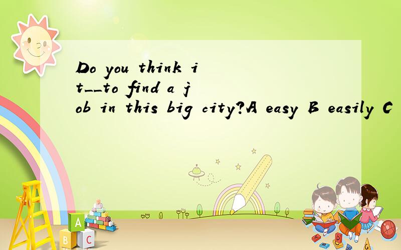 Do you think it__to find a job in this big city?A easy B easily C is easily选哪个啊,为什么
