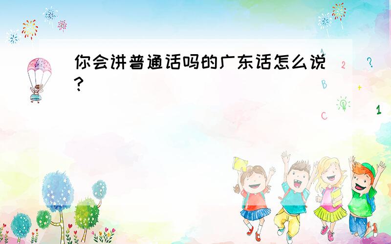 你会讲普通话吗的广东话怎么说?