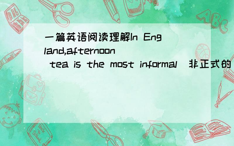 一篇英语阅读理解In England,afternoon tea is the most informal（非正式的）meal of day.It’s taken between four and five.If you are a friend of the family,you may come for tea at any time.Very often it’s not taken at a table.The member