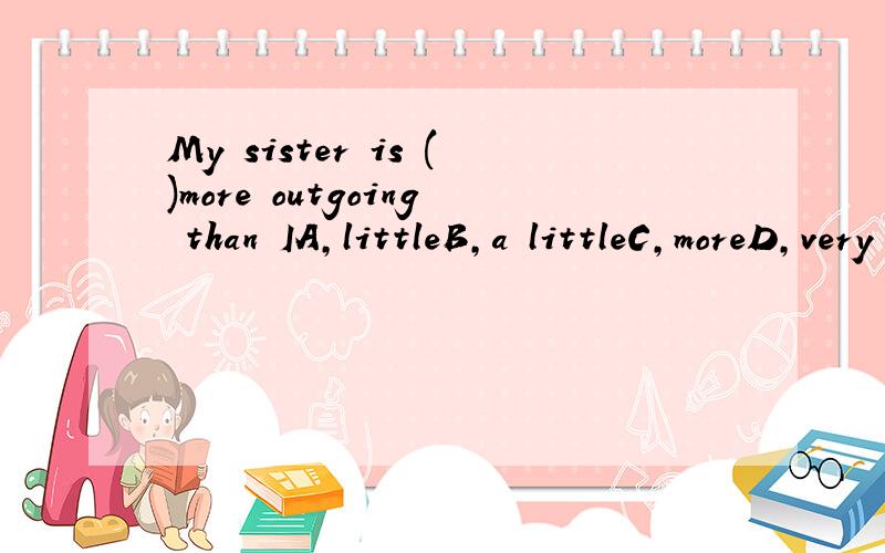 My sister is ()more outgoing than IA,littleB,a littleC,moreD,very