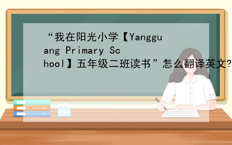 “我在阳光小学【Yangguang Primary School】五年级二班读书”怎么翻译英文?