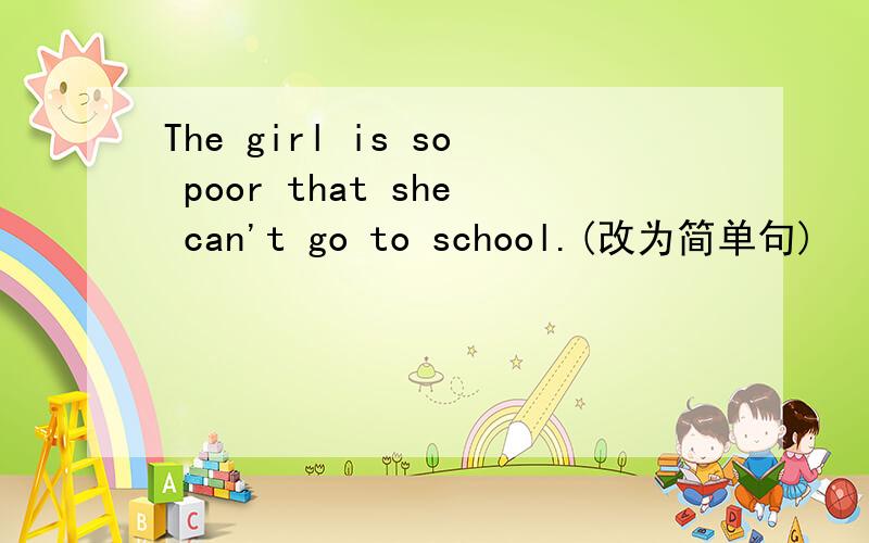 The girl is so poor that she can't go to school.(改为简单句)