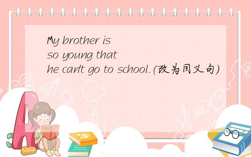 My brother is so young that he can't go to school.(改为同义句）