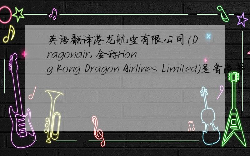 英语翻译港龙航空有限公司（Dragonair,全称Hong Kong Dragon Airlines Limited）是香港第二大航空公司,以香港国际机场作为枢纽.港龙航空每星期提供约四百班航班,客运航点包括亚洲各地,以中国大陆