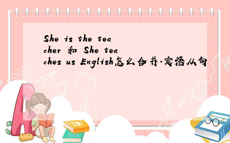 She is the teacher 和 She teaches us English怎么合并.定语从句