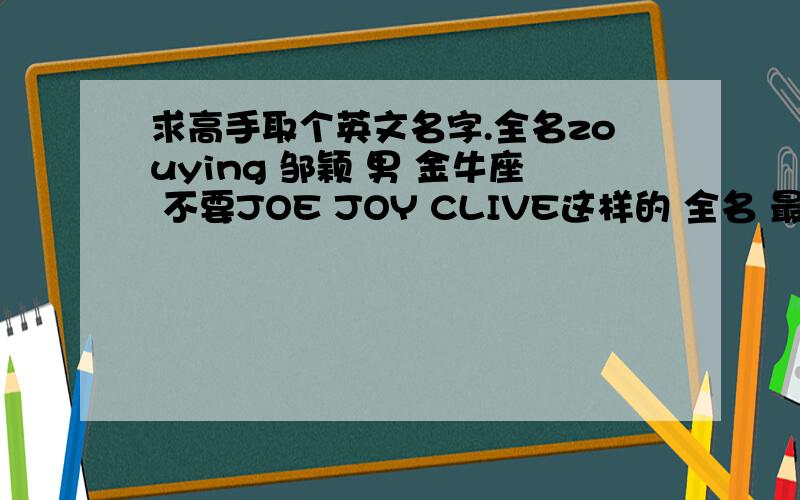 求高手取个英文名字.全名zouying 邹颖 男 金牛座 不要JOE JOY CLIVE这样的 全名 最后跟名字拼音合拍的
