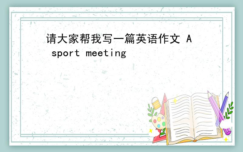 请大家帮我写一篇英语作文 A sport meeting