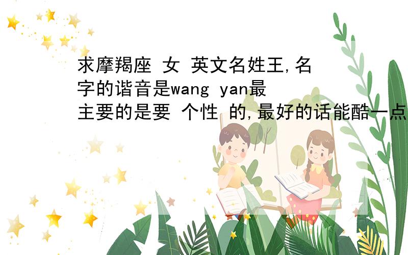 求摩羯座 女 英文名姓王,名字的谐音是wang yan最主要的是要 个性 的,最好的话能酷一点提供名字的最好能说下意思和读音,