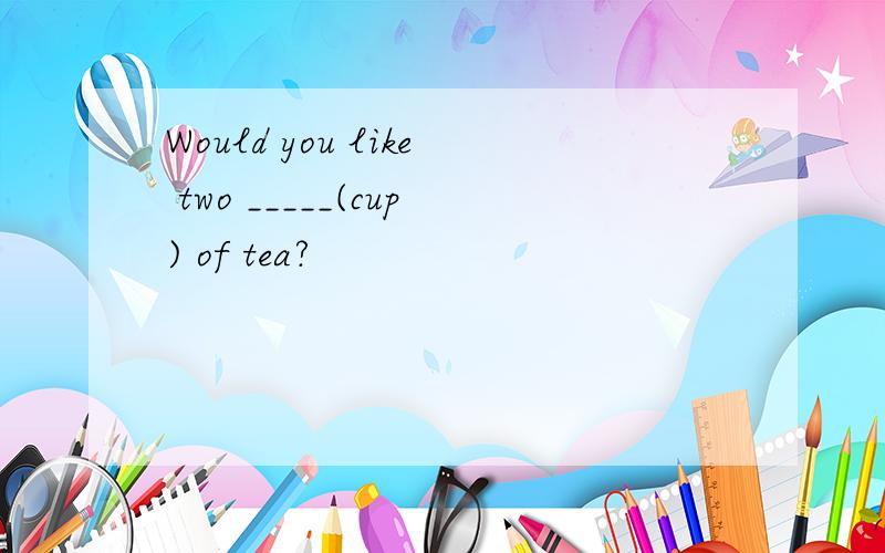 Would you like two _____(cup) of tea?