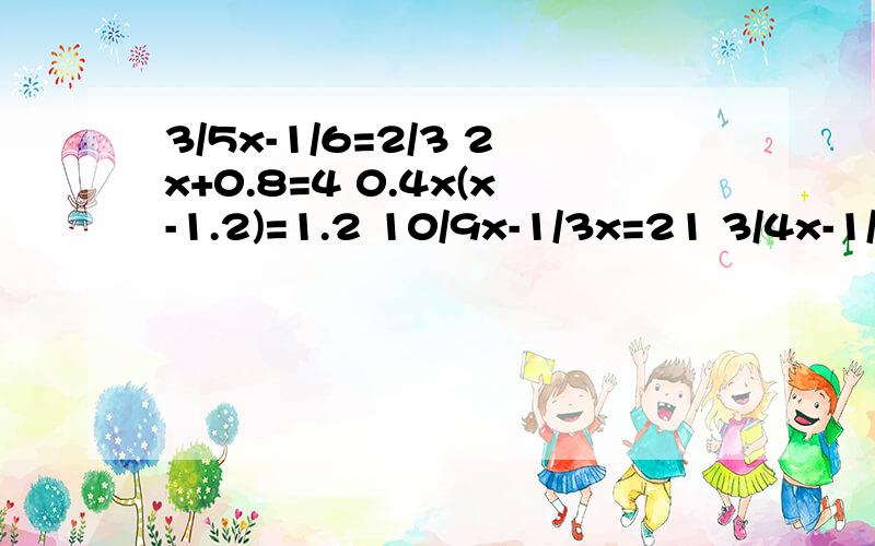 3/5x-1/6=2/3 2x+0.8=4 0.4x(x-1.2)=1.2 10/9x-1/3x=21 3/4x-1/2=1/4 5(x-2.8)=140 x-3/7x=8/213/5x-1/6=2/3 2x+0.8=40.4x(x-1.2)=1.210/9x-1/3x=213/4x-1/2=1/4 5(x-2.8)=140x-3/7x=8/21方程和计算