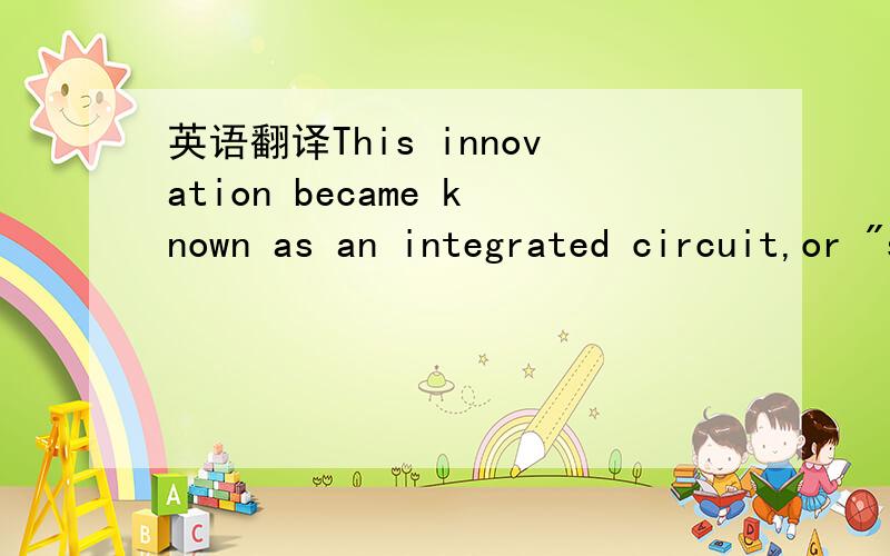 英语翻译This innovation became known as an integrated circuit,or 