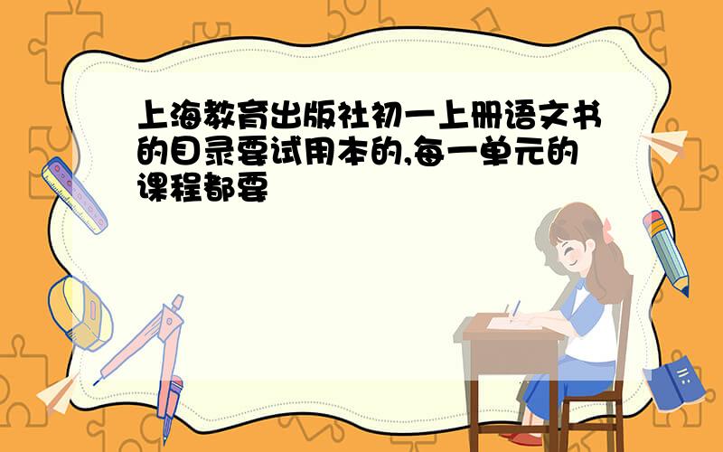 上海教育出版社初一上册语文书的目录要试用本的,每一单元的课程都要