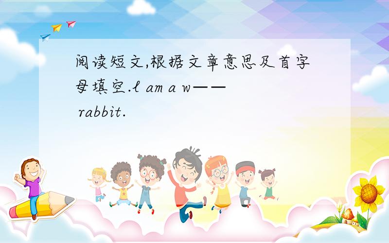 阅读短文,根据文章意思及首字母填空.l am a w—— rabbit.