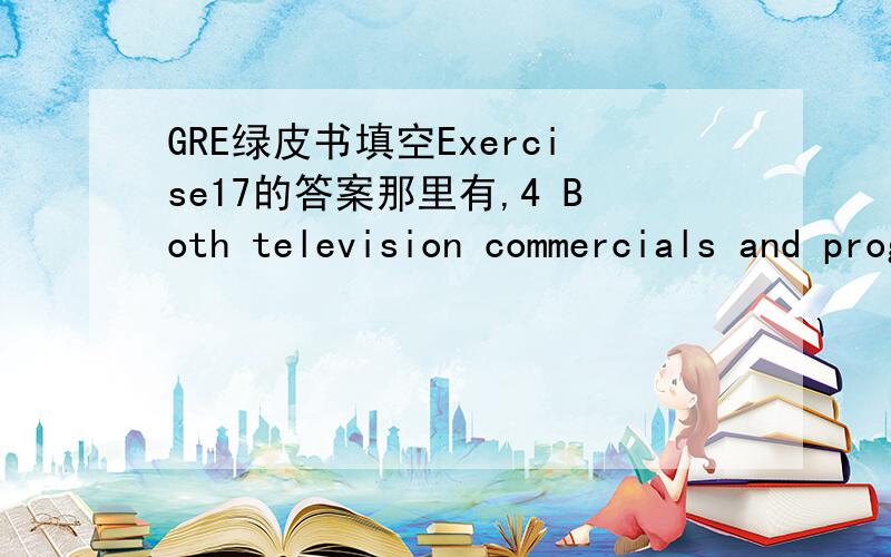 GRE绿皮书填空Exercise17的答案那里有,4 Both television commercials and programs present —— view of the material world,one which promotes a standard of living that most of us can probably not attain.A an unrealisticB an imprudentC a stan