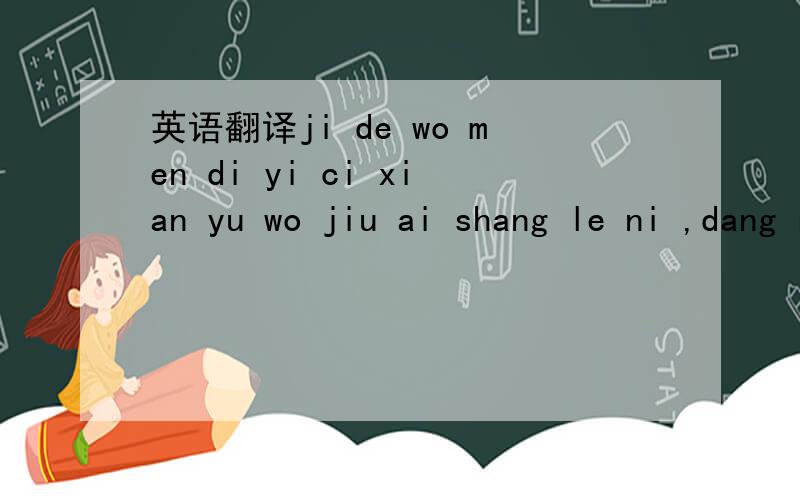 英语翻译ji de wo men di yi ci xian yu wo jiu ai shang le ni ,dang ran wo hai shi bao chi nv hai de xiu se ,rang ni zhui qiu le yi ge yue ,wo hen ai ni ,jin tian wo de ling dao yao wo shuo chu wo de chu lian wo zhen de hen xiang ba wo men de dian