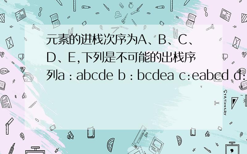 元素的进栈次序为A、B、C、D、E,下列是不可能的出栈序列a：abcde b：bcdea c:eabcd d:edcba 麻烦请给出详细的分析过程,可就是不知道它怎么弄的