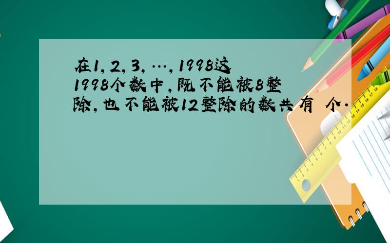 在1,2,3,…,1998这1998个数中,既不能被8整除,也不能被12整除的数共有 个.