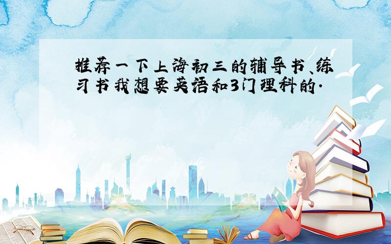 推荐一下上海初三的辅导书、练习书我想要英语和3门理科的.