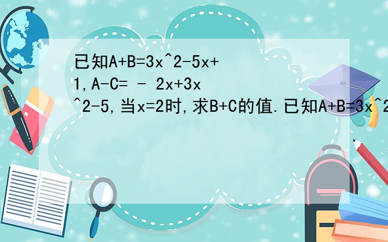 已知A+B=3x^2-5x+1,A-C= - 2x+3x^2-5,当x=2时,求B+C的值.已知A+B=3x^2-5x+1,A-C= - 2x+3x^2-5,当x=2时,求B+C的值.