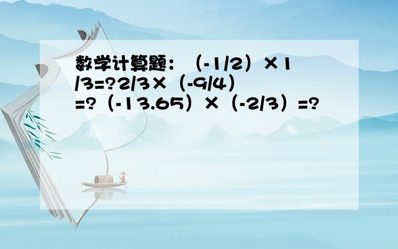 数学计算题：（-1/2）×1/3=?2/3×（-9/4）=?（-13.65）×（-2/3）=?