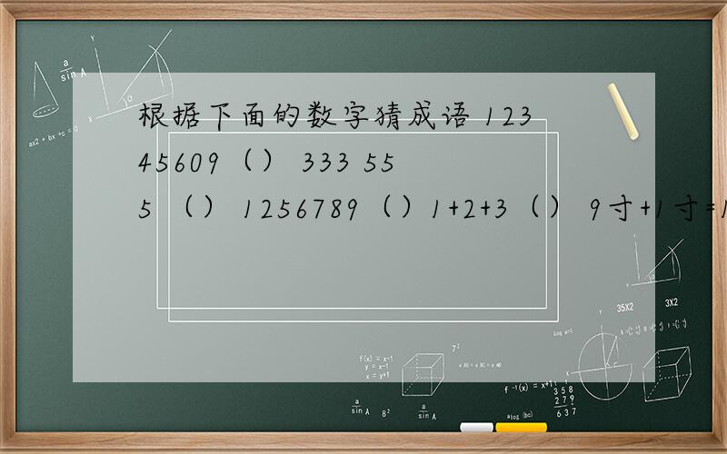 根据下面的数字猜成语 12345609（） 333 555 （） 1256789（）1+2+3（） 9寸+1寸=1尺