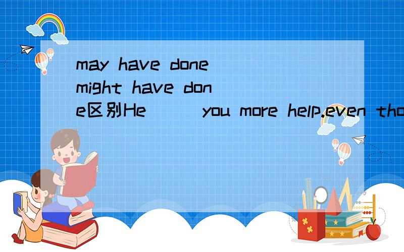 may have done might have done区别He___you more help.even though he was very busy 为什么不能用may have done呢?may have done 不也能表示过去的推测吗?...关键是他说要用might have done我想问下。