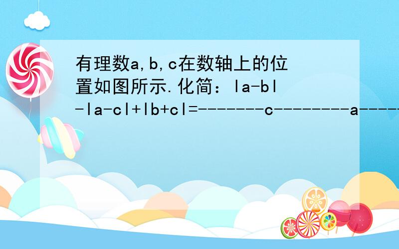 有理数a,b,c在数轴上的位置如图所示.化简：la-bl-la-cl+lb+cl=-------c--------a------0---------b--------