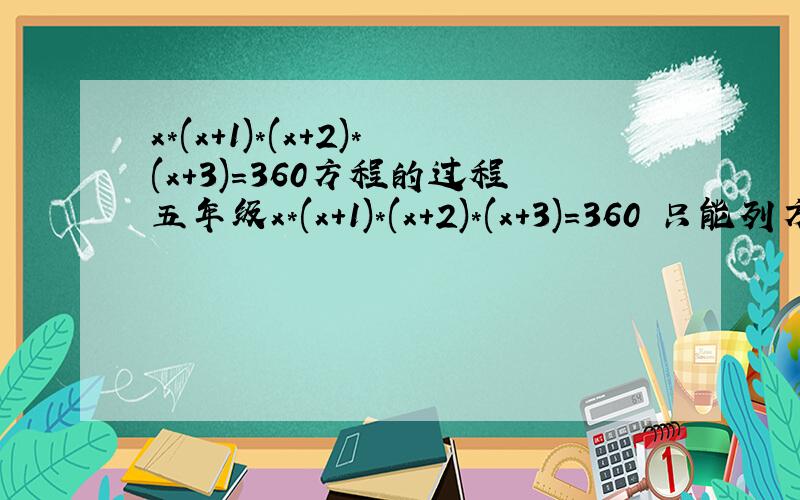 x*(x+1)*(x+2)*(x+3)=360方程的过程五年级x*(x+1)*(x+2)*(x+3)=360 只能列方程,不能只写答案*=×