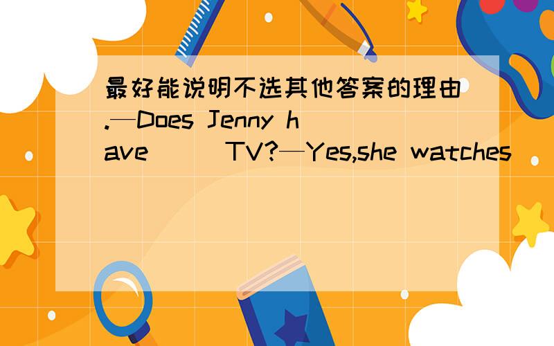 最好能说明不选其他答案的理由.—Does Jenny have___TV?—Yes,she watches___TV every day.A.a;the B.a;/ C./;the